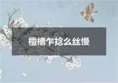 檀槽乍捻么丝慢
