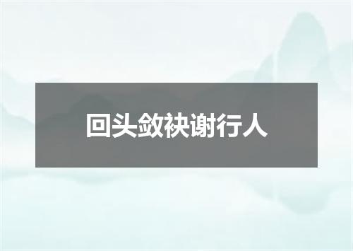 回头敛袂谢行人