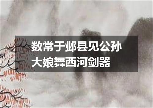 数常于邺县见公孙大娘舞西河剑器