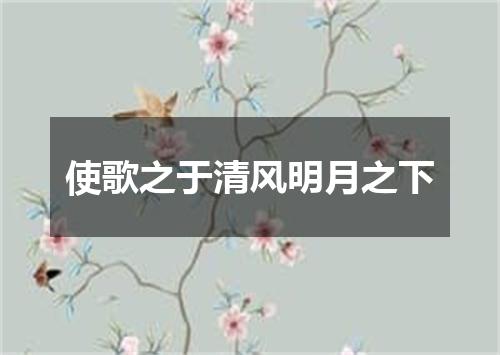 使歌之于清风明月之下