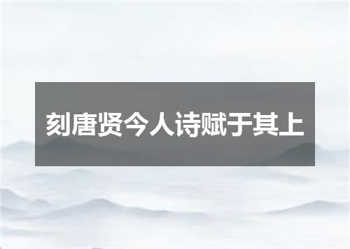刻唐贤今人诗赋于其上