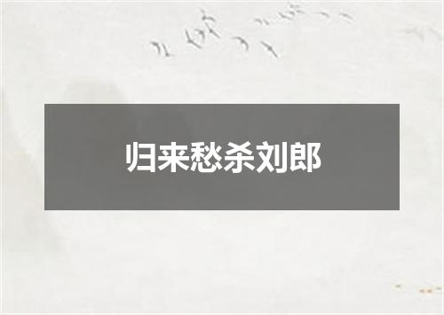 归来愁杀刘郎