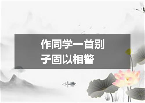 作同学一首别子固以相警