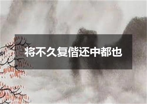 将不久复偕还中都也