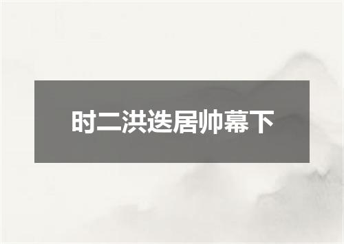 时二洪迭居帅幕下