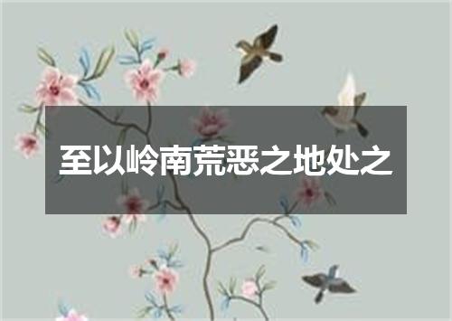 至以岭南荒恶之地处之
