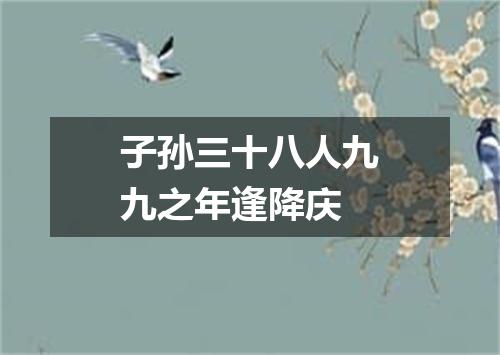 子孙三十八人九九之年逢降庆
