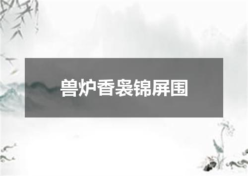 兽炉香袅锦屏围