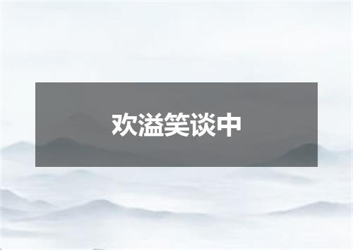 欢溢笑谈中