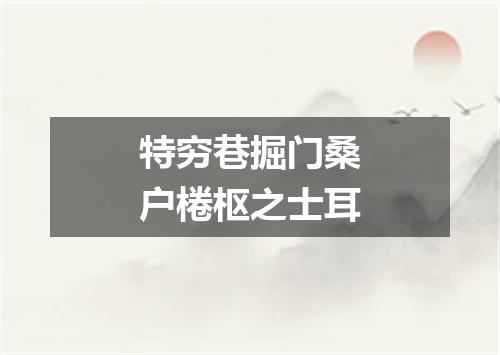 特穷巷掘门桑户棬枢之士耳