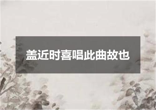 盖近时喜唱此曲故也