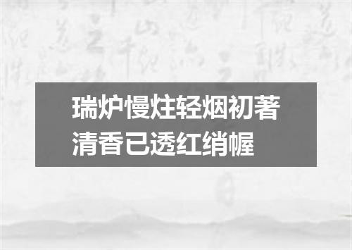 瑞炉慢炷轻烟初著清香已透红绡幄