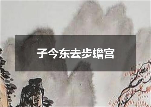 子今东去步蟾宫