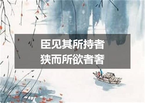 臣见其所持者狭而所欲者奢