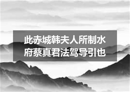此赤城韩夫人所制水府蔡真君法驾导引也
