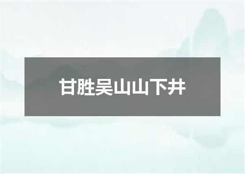 甘胜吴山山下井