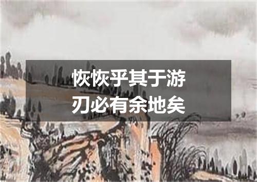 恢恢乎其于游刃必有余地矣