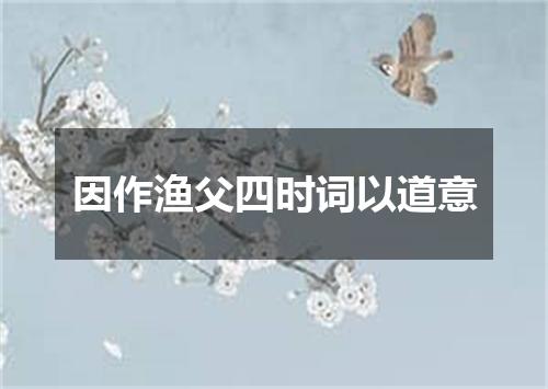 因作渔父四时词以道意