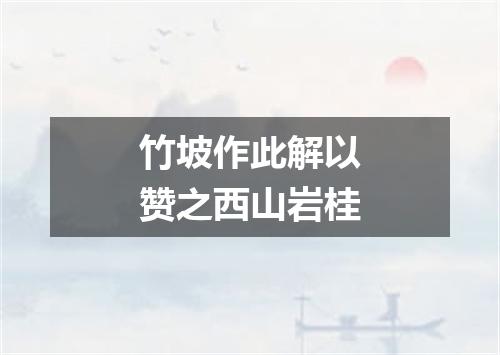 竹坡作此解以赞之西山岩桂