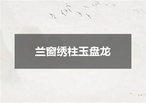 兰窗绣柱玉盘龙