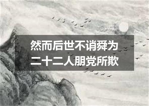 然而后世不诮舜为二十二人朋党所欺
