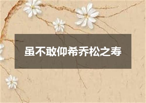 虽不敢仰希乔松之寿