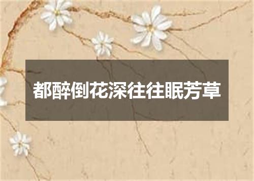 都醉倒花深往往眠芳草