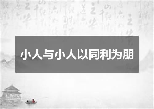 小人与小人以同利为朋