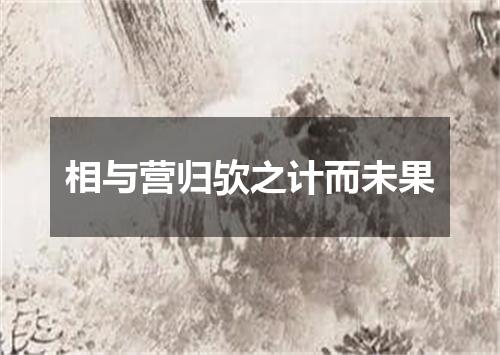 相与营归欤之计而未果