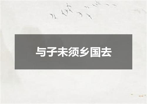 与子未须乡国去