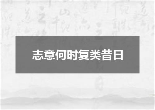 志意何时复类昔日