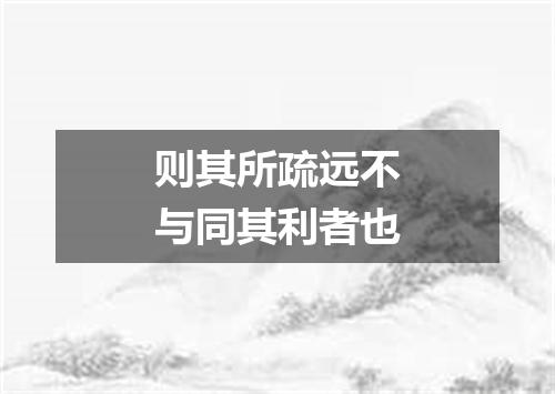 则其所疏远不与同其利者也
