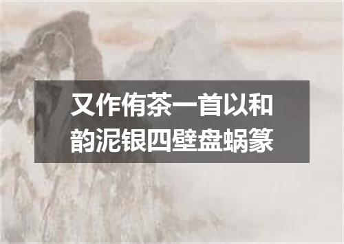又作侑茶一首以和韵泥银四壁盘蜗篆