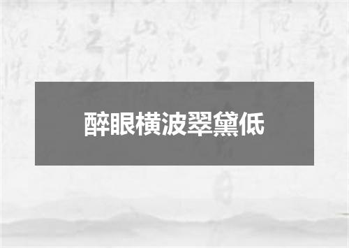 醉眼横波翠黛低