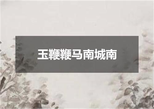 玉鞭鞭马南城南