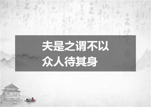 夫是之谓不以众人待其身