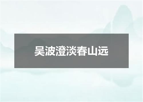 吴波澄淡春山远