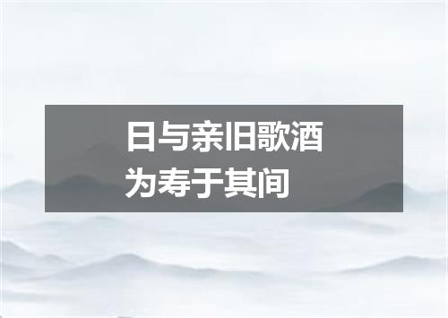 日与亲旧歌酒为寿于其间
