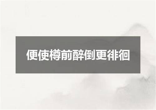 便使樽前醉倒更徘徊