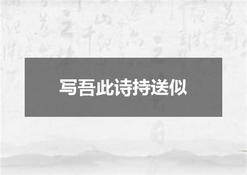写吾此诗持送似