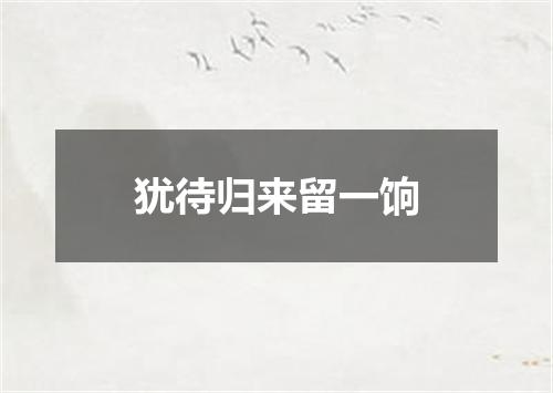 犹待归来留一饷