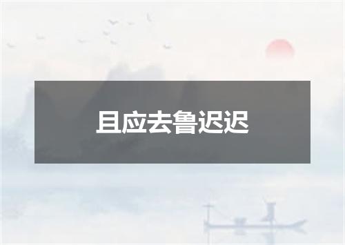 且应去鲁迟迟