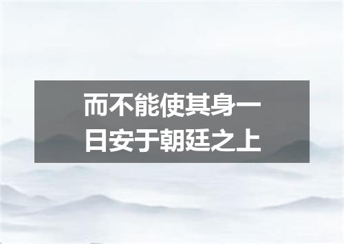 而不能使其身一日安于朝廷之上