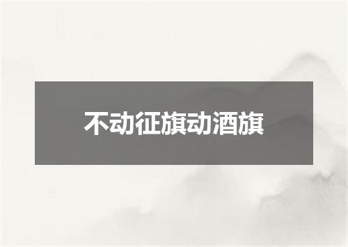 不动征旗动酒旗