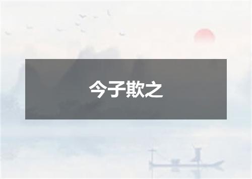 今子欺之
