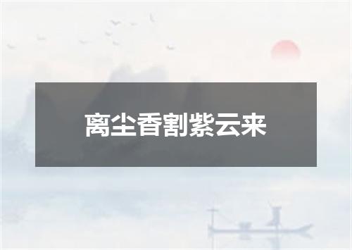 离尘香割紫云来