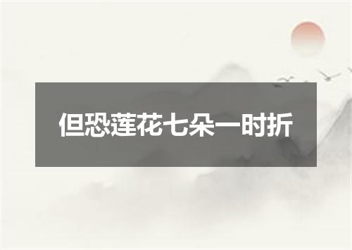 但恐莲花七朵一时折