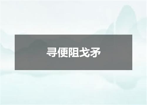 寻便阻戈矛