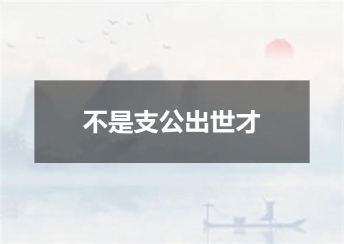 不是支公出世才