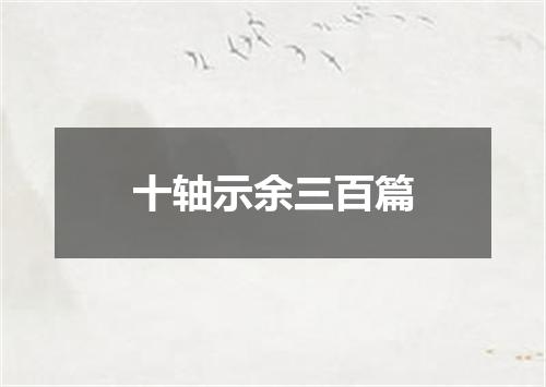 十轴示余三百篇